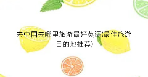 去中国去哪里旅游最好英语(最佳旅游目的地推荐)