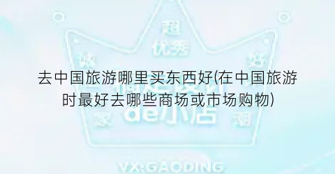 去中国旅游哪里买东西好(在中国旅游时最好去哪些商场或市场购物)