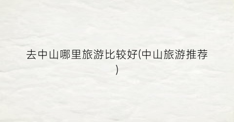 去中山哪里旅游比较好(中山旅游推荐)