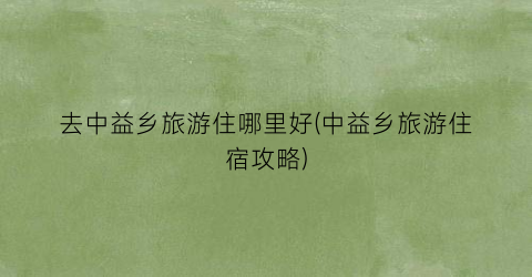 去中益乡旅游住哪里好(中益乡旅游住宿攻略)