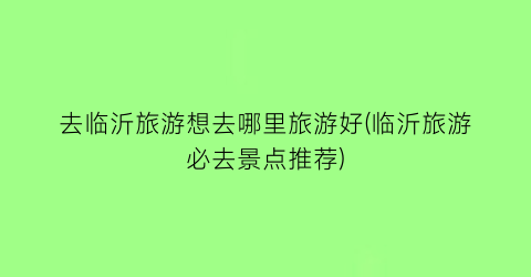 去临沂旅游想去哪里旅游好(临沂旅游必去景点推荐)