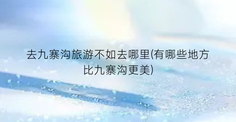 去九寨沟旅游不如去哪里(有哪些地方比九寨沟更美)