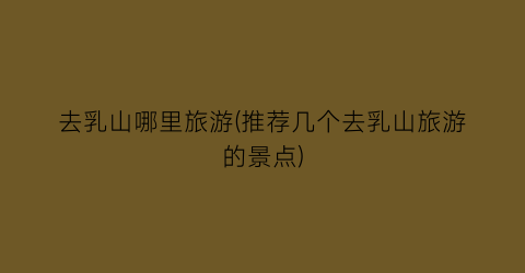去乳山哪里旅游(推荐几个去乳山旅游的景点)