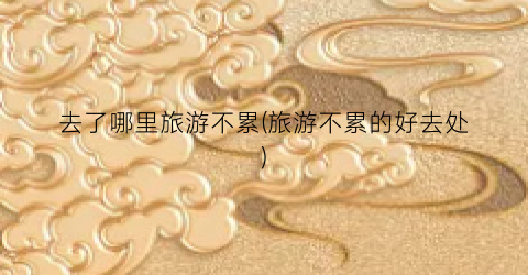 去了哪里旅游不累(旅游不累的好去处)
