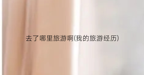 去了哪里旅游啊(我的旅游经历)