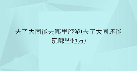 去了大同能去哪里旅游(去了大同还能玩哪些地方)