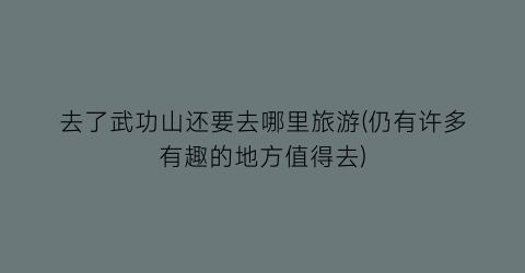 去了武功山还要去哪里旅游(仍有许多有趣的地方值得去)