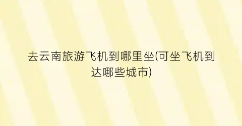 去云南旅游飞机到哪里坐(可坐飞机到达哪些城市)