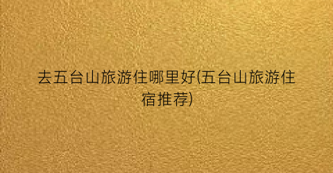 去五台山旅游住哪里好(五台山旅游住宿推荐)