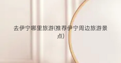 去伊宁哪里旅游(推荐伊宁周边旅游景点)