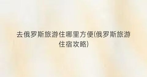 去俄罗斯旅游住哪里方便(俄罗斯旅游住宿攻略)