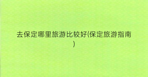 去保定哪里旅游比较好(保定旅游指南)