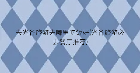 去光谷旅游去哪里吃饭好(光谷旅游必去餐厅推荐)