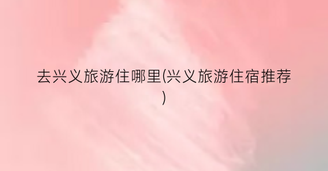 去兴义旅游住哪里(兴义旅游住宿推荐)
