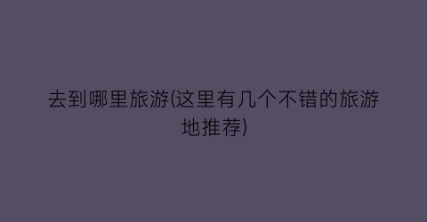 去到哪里旅游(这里有几个不错的旅游地推荐)