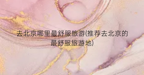 去北京哪里最舒服旅游(推荐去北京的最舒服旅游地)