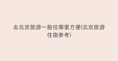 去北京旅游一般住哪里方便(北京旅游住宿参考)