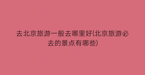 去北京旅游一般去哪里好(北京旅游必去的景点有哪些)