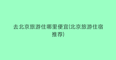 去北京旅游住哪里便宜(北京旅游住宿推荐)
