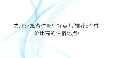 去北京旅游住哪里好点儿(推荐5个性价比高的住宿地点)