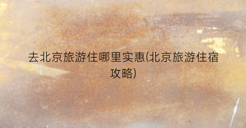 去北京旅游住哪里实惠(北京旅游住宿攻略)