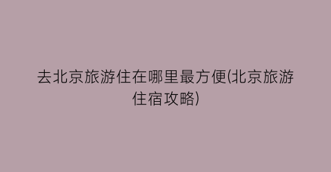 去北京旅游住在哪里最方便(北京旅游住宿攻略)