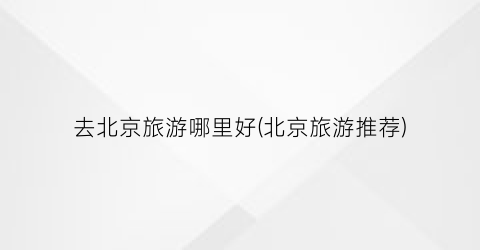 去北京旅游哪里好(北京旅游推荐)