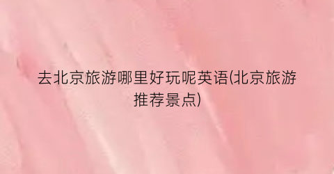 去北京旅游哪里好玩呢英语(北京旅游推荐景点)