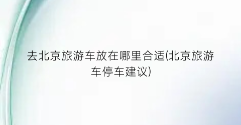 去北京旅游车放在哪里合适(北京旅游车停车建议)