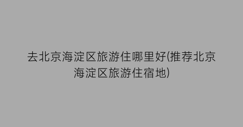 去北京海淀区旅游住哪里好(推荐北京海淀区旅游住宿地)