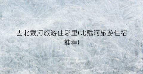 去北戴河旅游住哪里(北戴河旅游住宿推荐)