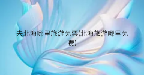 去北海哪里旅游免票(北海旅游哪里免费)