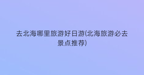 去北海哪里旅游好日游(北海旅游必去景点推荐)