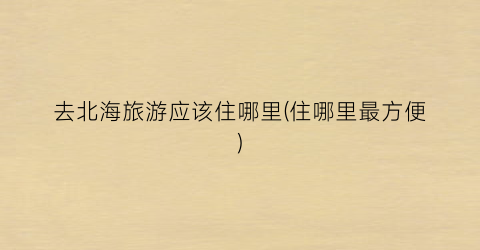 去北海旅游应该住哪里(住哪里最方便)