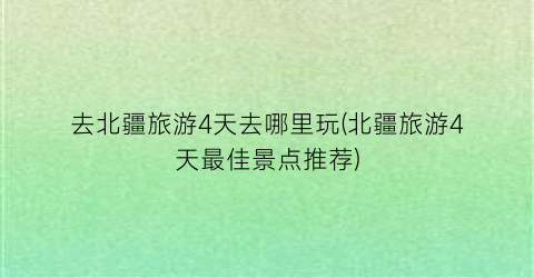 去北疆旅游4天去哪里玩(北疆旅游4天最佳景点推荐)
