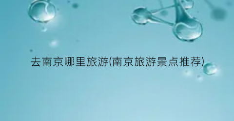 去南京哪里旅游(南京旅游景点推荐)