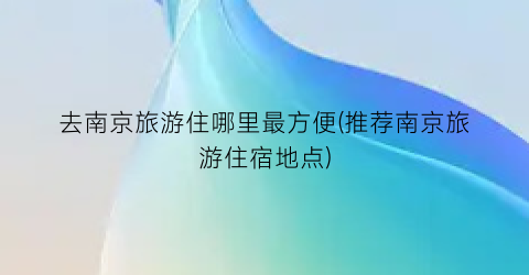 去南京旅游住哪里最方便(推荐南京旅游住宿地点)