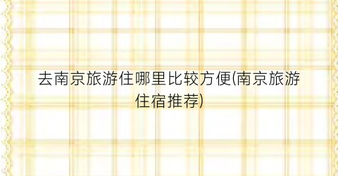 去南京旅游住哪里比较方便(南京旅游住宿推荐)