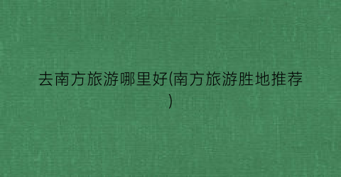 去南方旅游哪里好(南方旅游胜地推荐)