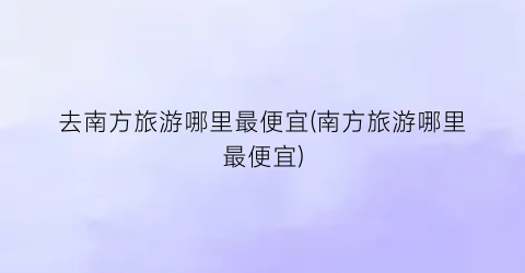 去南方旅游哪里最便宜(南方旅游哪里最便宜)
