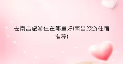 去南昌旅游住在哪里好(南昌旅游住宿推荐)