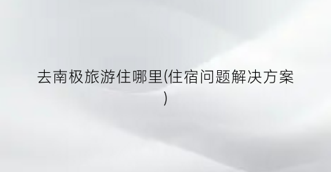 去南极旅游住哪里(住宿问题解决方案)