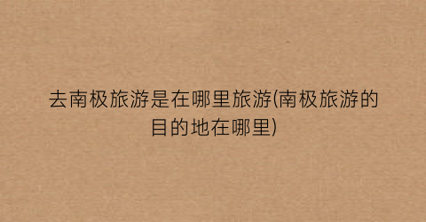 去南极旅游是在哪里旅游(南极旅游的目的地在哪里)