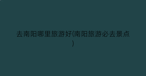 去南阳哪里旅游好(南阳旅游必去景点)