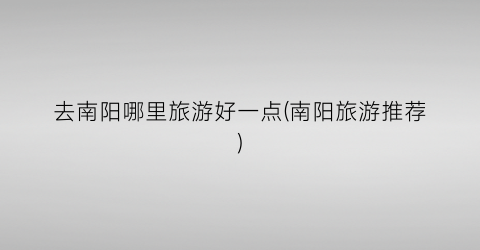 去南阳哪里旅游好一点(南阳旅游推荐)