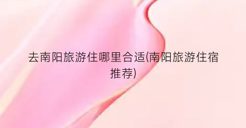 去南阳旅游住哪里合适(南阳旅游住宿推荐)