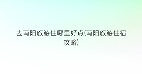 去南阳旅游住哪里好点(南阳旅游住宿攻略)