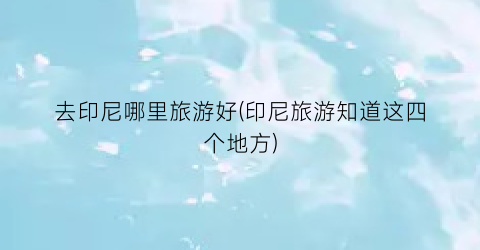 去印尼哪里旅游好(印尼旅游知道这四个地方)