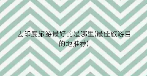 去印度旅游最好的是哪里(最佳旅游目的地推荐)