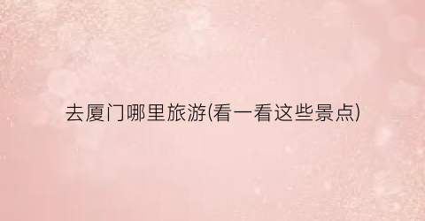去厦门哪里旅游(看一看这些景点)